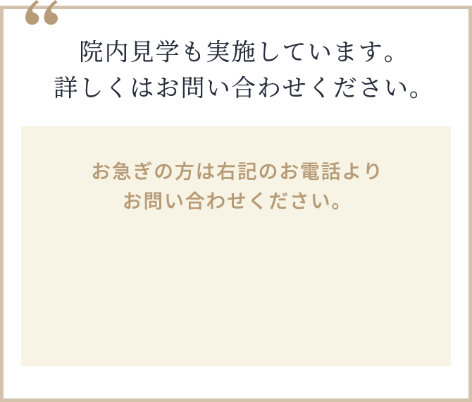 院内⾒学も実施しています。詳しくはお問い合わせください。 お急ぎの方は下記のお電話よりお問い合わせください。